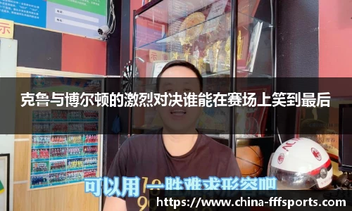克鲁与博尔顿的激烈对决谁能在赛场上笑到最后
