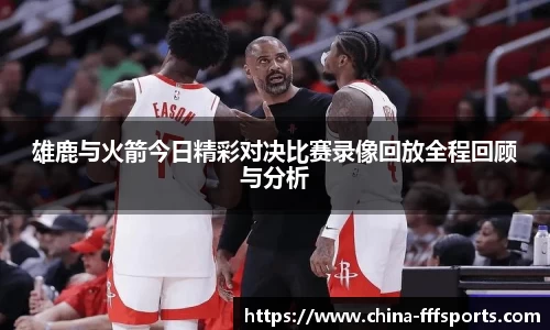 雄鹿与火箭今日精彩对决比赛录像回放全程回顾与分析